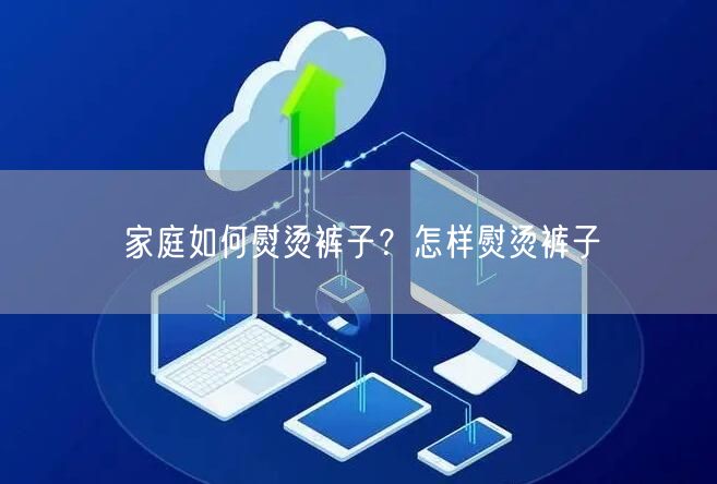 家庭如何熨烫裤子？怎样熨烫裤子