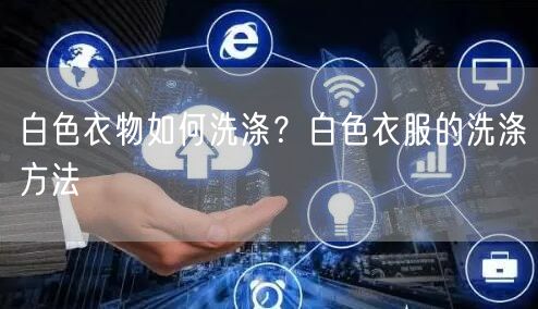 白色衣物如何洗涤？白色衣服的洗涤方法