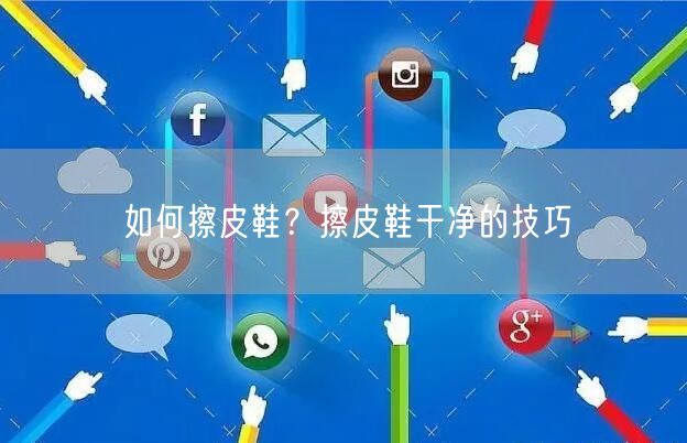 如何擦皮鞋？擦皮鞋干净的技巧