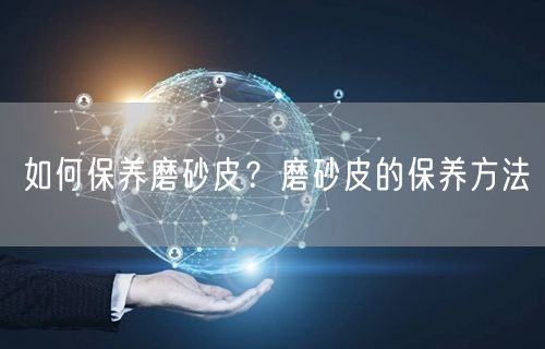 如何保养磨砂皮？磨砂皮的保养方法