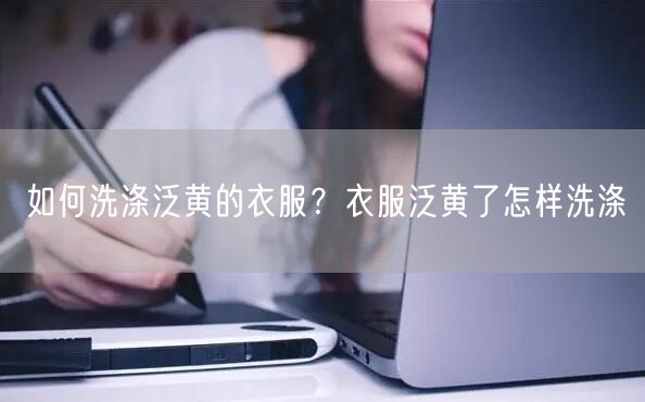 如何洗涤泛黄的衣服？衣服泛黄了怎样洗涤