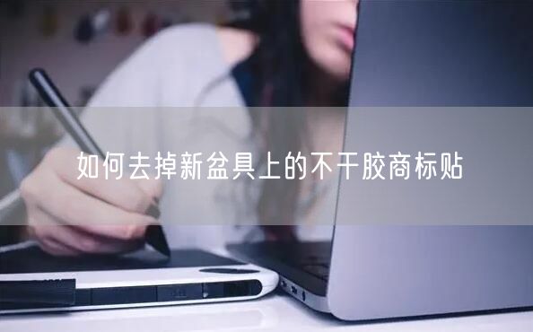 如何去掉新盆具上的不干胶商标贴